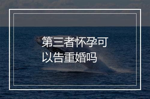 第三者怀孕可以告重婚吗