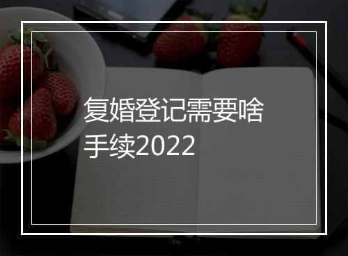 复婚登记需要啥手续2022