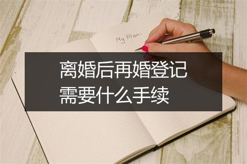 离婚后再婚登记需要什么手续