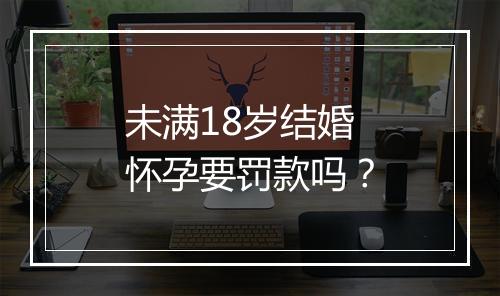 未满18岁结婚 怀孕要罚款吗？