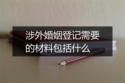 涉外婚姻登记需要的材料包括什么