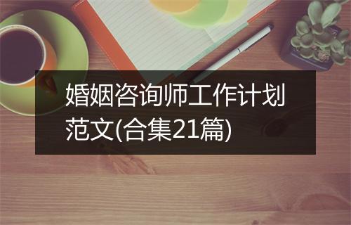 婚姻咨询师工作计划范文(合集21篇)
