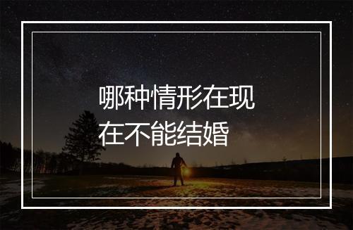 哪种情形在现在不能结婚