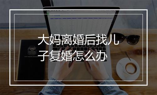 大妈离婚后找儿子复婚怎么办
