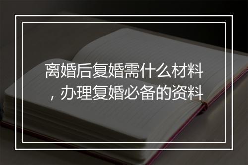 离婚后复婚需什么材料，办理复婚必备的资料