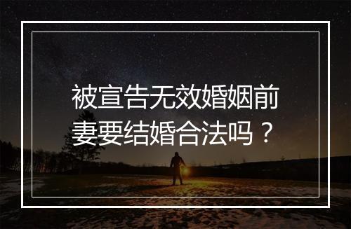 被宣告无效婚姻前妻要结婚合法吗？