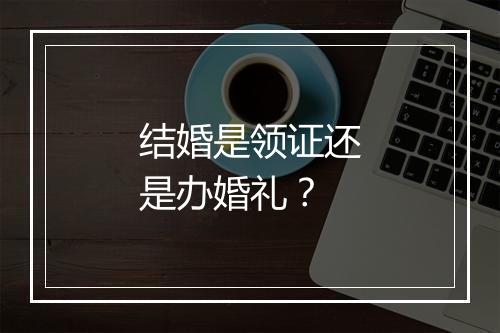 结婚是领证还是办婚礼？