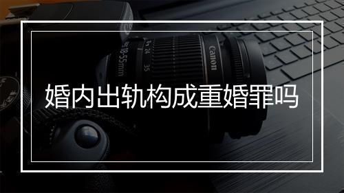 婚内出轨构成重婚罪吗