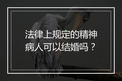 法律上规定的精神病人可以结婚吗？