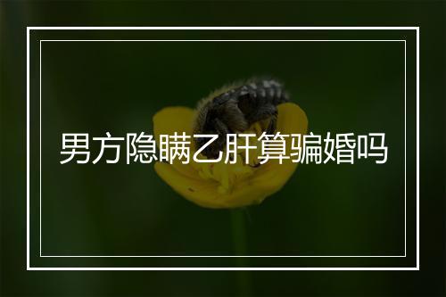 男方隐瞒乙肝算骗婚吗