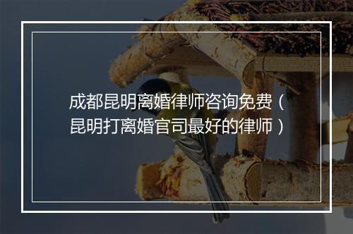 成都昆明离婚律师咨询免费（昆明打离婚官司最好的律师）
