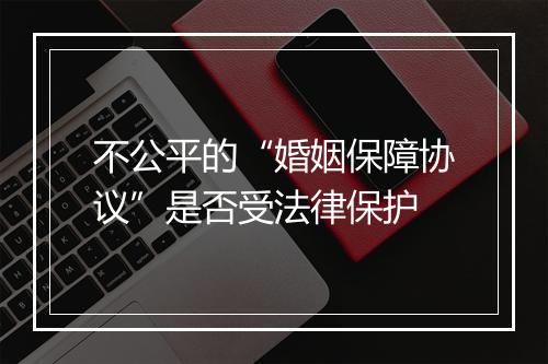 不公平的“婚姻保障协议”是否受法律保护