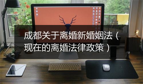 成都关于离婚新婚姻法（现在的离婚法律政策）
