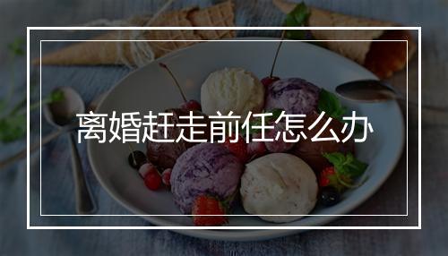 离婚赶走前任怎么办