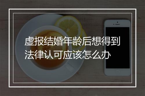 虚报结婚年龄后想得到法律认可应该怎么办