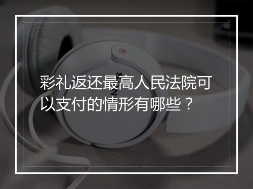 彩礼返还最高人民法院可以支付的情形有哪些？