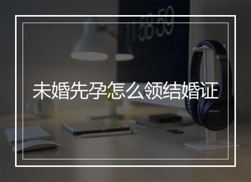 未婚先孕怎么领结婚证