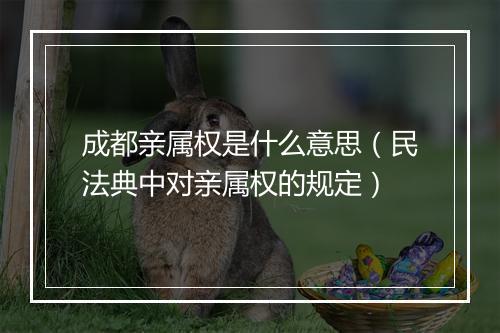 成都亲属权是什么意思（民法典中对亲属权的规定）