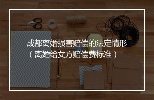 成都离婚损害赔偿的法定情形（离婚给女方赔偿费标准）