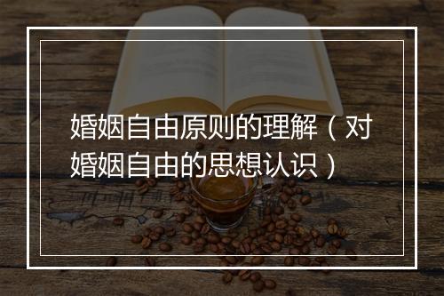 婚姻自由原则的理解（对婚姻自由的思想认识）