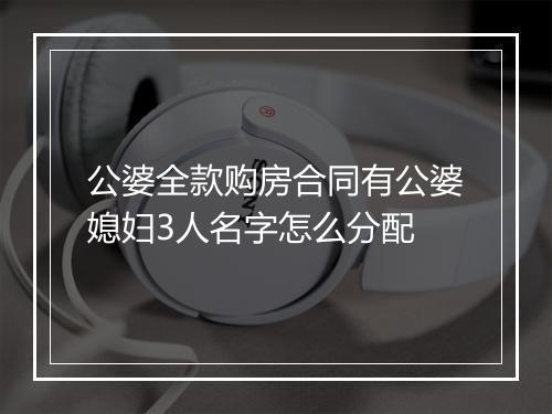 公婆全款购房合同有公婆媳妇3人名字怎么分配
