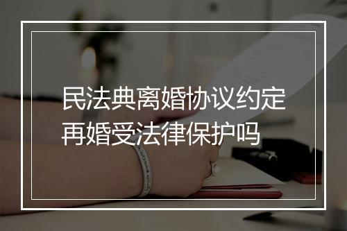 民法典离婚协议约定再婚受法律保护吗