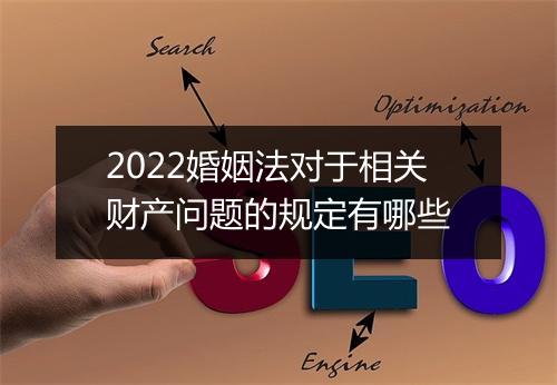 2022婚姻法对于相关财产问题的规定有哪些