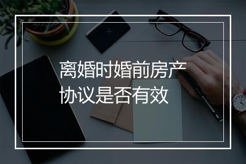 离婚时婚前房产协议是否有效