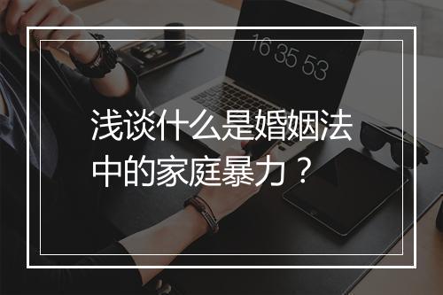 浅谈什么是婚姻法中的家庭暴力？