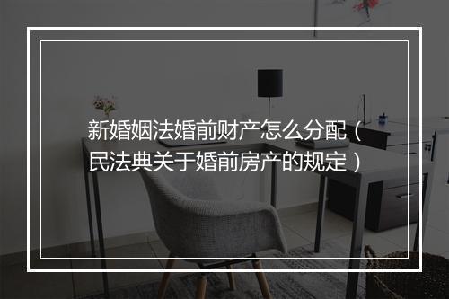 新婚姻法婚前财产怎么分配（民法典关于婚前房产的规定）