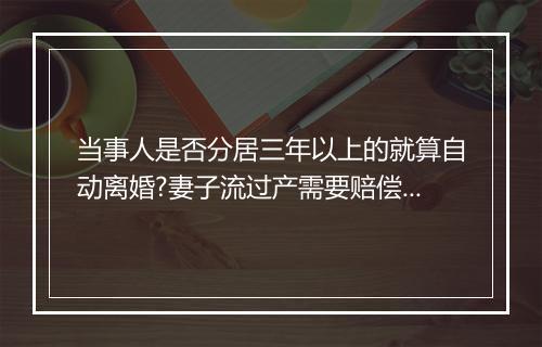 当事人是否分居三年以上的就算自动离婚?妻子流过产需要赔偿吗？