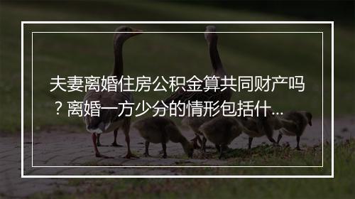 夫妻离婚住房公积金算共同财产吗？离婚一方少分的情形包括什么？