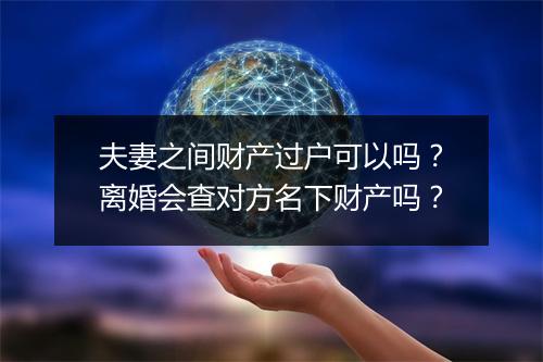 夫妻之间财产过户可以吗？离婚会查对方名下财产吗？