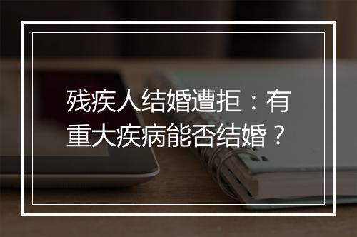 残疾人结婚遭拒：有重大疾病能否结婚？