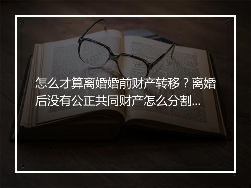 怎么才算离婚婚前财产转移？离婚后没有公正共同财产怎么分割？