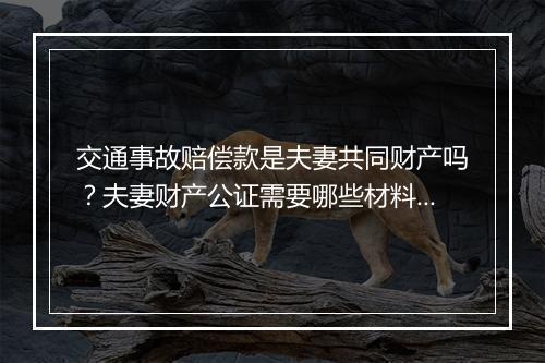 交通事故赔偿款是夫妻共同财产吗？夫妻财产公证需要哪些材料？