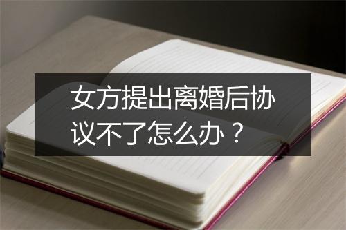 女方提出离婚后协议不了怎么办？