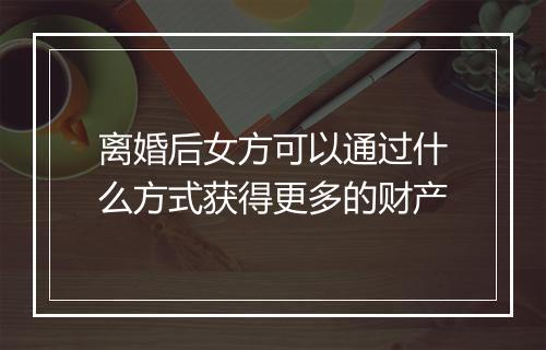离婚后女方可以通过什么方式获得更多的财产