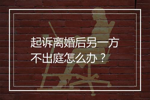 起诉离婚后另一方不出庭怎么办？