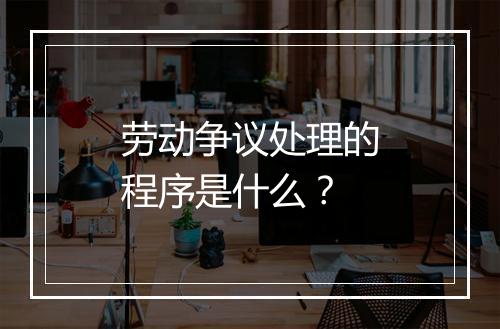劳动争议处理的程序是什么？
