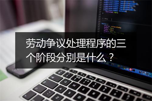 劳动争议处理程序的三个阶段分别是什么？