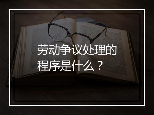 劳动争议处理的程序是什么？