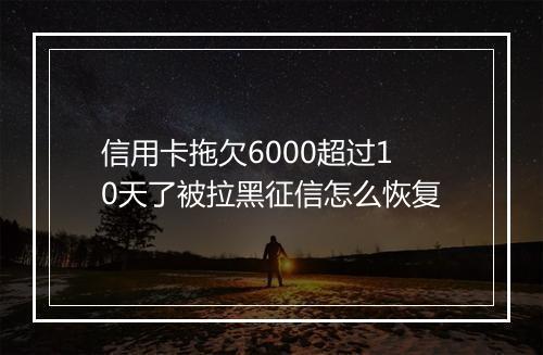 信用卡拖欠6000超过10天了被拉黑征信怎么恢复