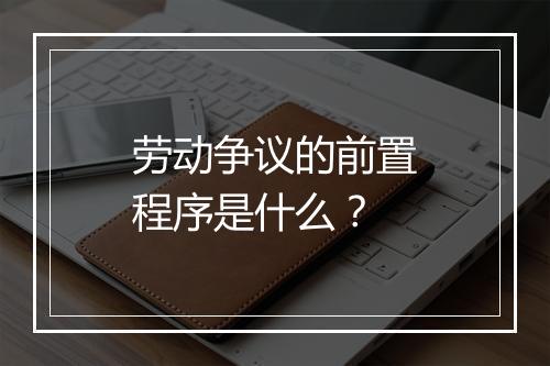 劳动争议的前置程序是什么？
