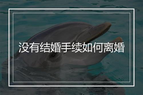 没有结婚手续如何离婚