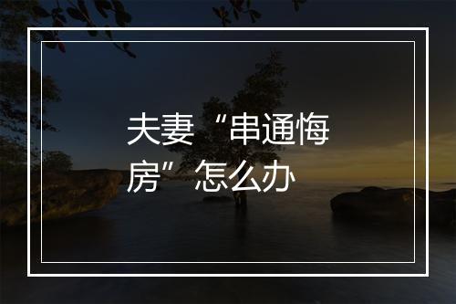 夫妻“串通悔房”怎么办