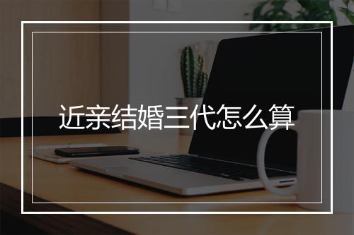 近亲结婚三代怎么算