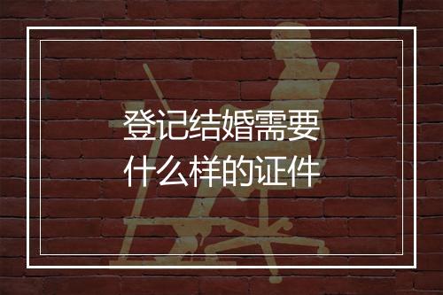 登记结婚需要什么样的证件
