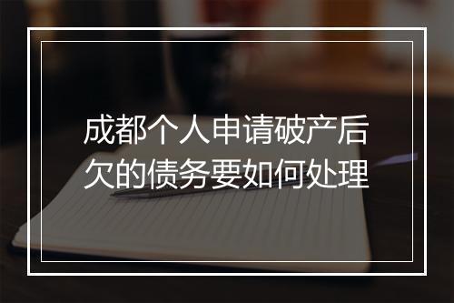 成都个人申请破产后欠的债务要如何处理