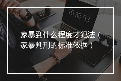 家暴到什么程度才犯法（家暴判刑的标准依据）